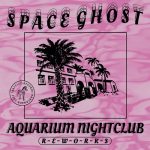 Space Ghost – Aquarium Nightclub Reworks