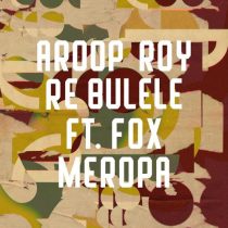 Aroop Roy & Fox Meropa – Re Bulele feat. Fox Meropa