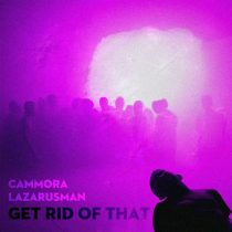Lazarusman & Cammora – Get Rid Of That