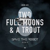 Union Jack, Save The Robot – Two Full Moons & a Trout (Save the Robot Remix)